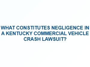 Negligence in Kentucky Commercial Vehicle Crash Claims