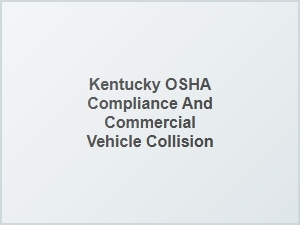 After a Kentucky Work Truck Accident: Osha Compliance